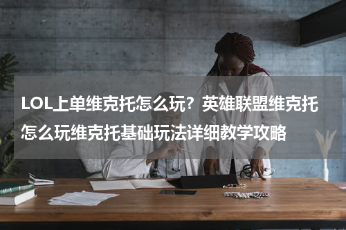 LOL上单维克托怎么玩？英雄联盟维克托怎么玩维克托基础玩法详细教学攻略