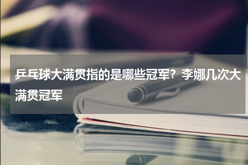 乒乓球大满贯指的是哪些冠军？李娜几次大满贯冠军