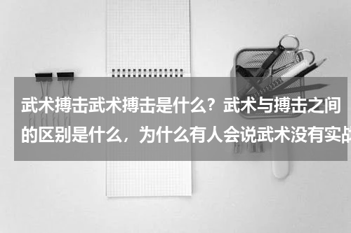 武术搏击武术搏击是什么？武术与搏击之间的区别是什么，为什么有人会说武术没有实战作用