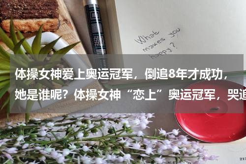 体操女神爱上奥运冠军，倒追8年才成功，她是谁呢？体操女神“恋上”奥运冠军，哭追8年修成正果，他们是谁