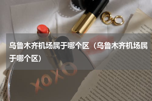 乌鲁木齐机场属于哪个区（乌鲁木齐机场属于哪个区）