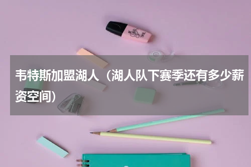 韦特斯加盟湖人（湖人队下赛季还有多少薪资空间）