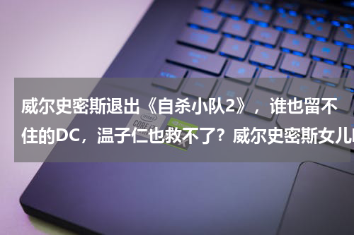 威尔史密斯退出《自杀小队2》，谁也留不住的DC，温子仁也救不了？威尔史密斯女儿唱的最火的歌