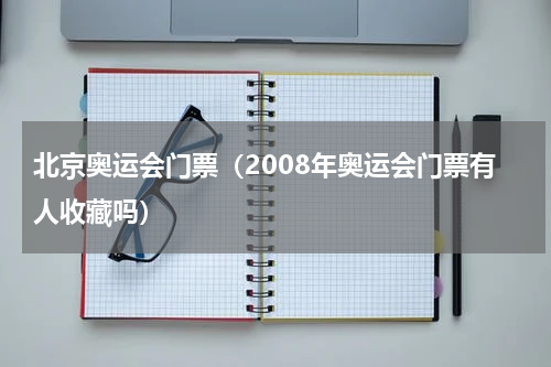 北京奥运会门票（2008年奥运会门票有人收藏吗）