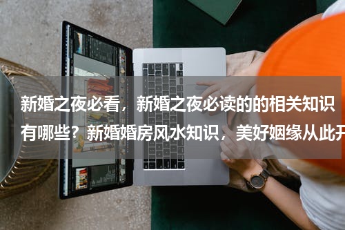 新婚之夜必看，新婚之夜必读的的相关知识有哪些？新婚婚房风水知识，美好姻缘从此开始