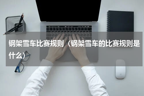 钢架雪车比赛规则（钢架雪车的比赛规则是什么）