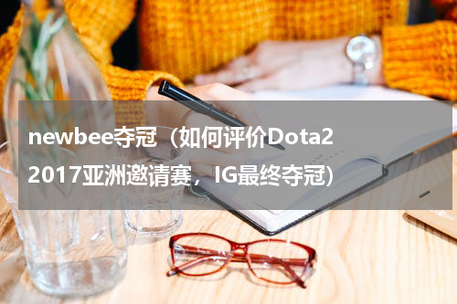 newbee夺冠（如何评价Dota2 2017亚洲邀请赛，IG最终夺冠）