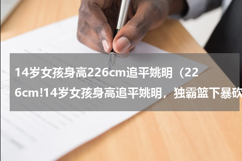 14岁女孩身高226cm追平姚明（226cm!14岁女孩身高追平姚明，独霸篮下暴砍42分）