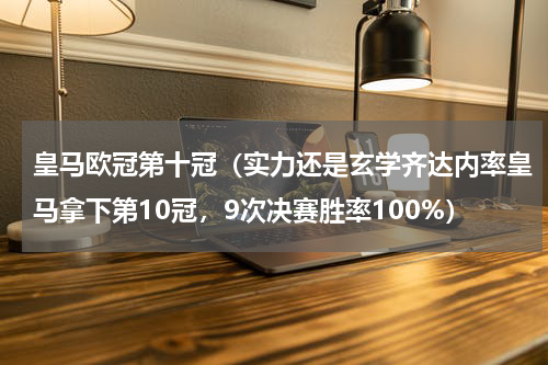 皇马欧冠第十冠（实力还是玄学齐达内率皇马拿下第10冠，9次决赛胜率100%）
