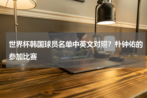 世界杯韩国球员名单中英文对照？朴钟佑的参加比赛
