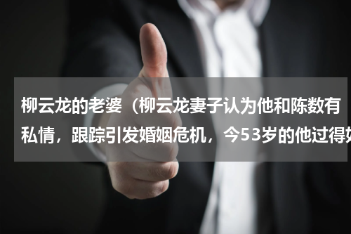 柳云龙的老婆（柳云龙妻子认为他和陈数有私情，跟踪引发婚姻危机，今53岁的他过得如何）