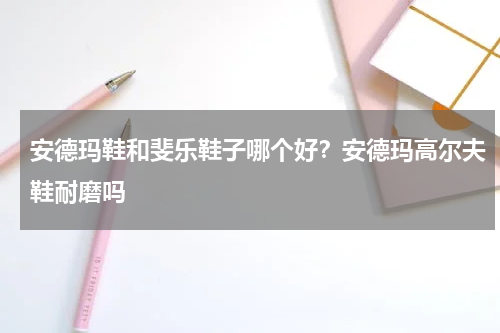 安德玛鞋和斐乐鞋子哪个好？安德玛高尔夫鞋耐磨吗