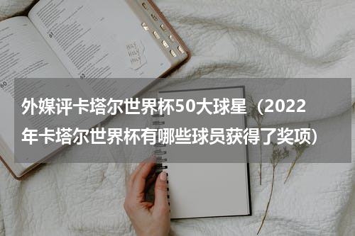 外媒评卡塔尔世界杯50大球星（2022年卡塔尔世界杯有哪些球员获得了奖项）