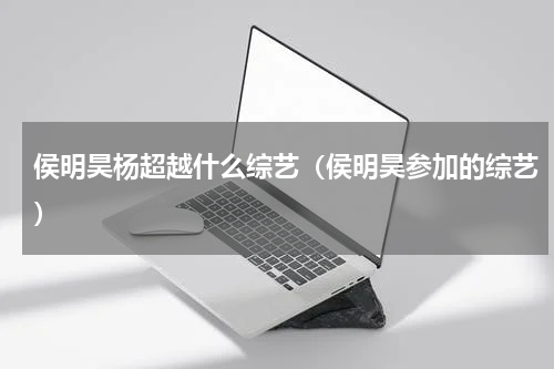 侯明昊杨超越什么综艺（侯明昊参加的综艺）