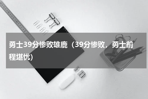 勇士39分惨败雄鹿（39分惨败，勇士前程堪忧）