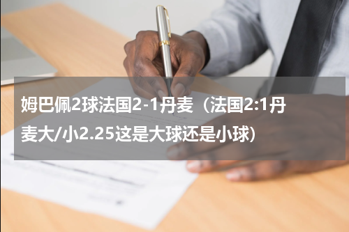 姆巴佩2球法国2-1丹麦（法国2:1丹麦大/小2.25这是大球还是小球）