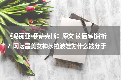《玛丽亚·伊萨克斯》原文|读后感|赏析？网坛最美女神莎拉波娃为什么被分手
