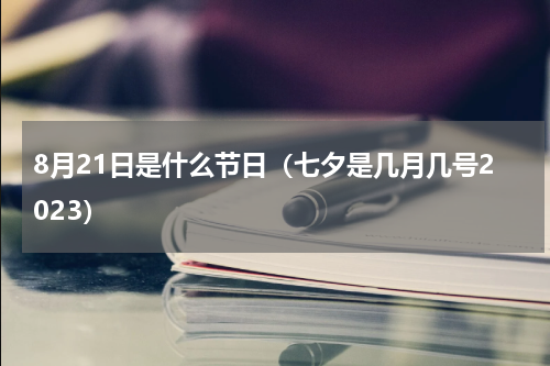 8月21日是什么节日（七夕是几月几号2023）