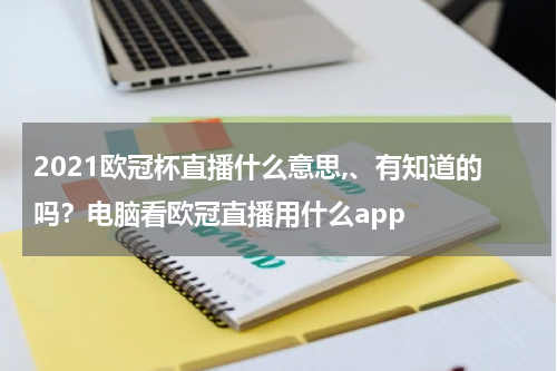 2021欧冠杯直播什么意思,、有知道的吗？电脑看欧冠直播用什么app