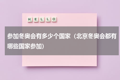 参加冬奥会有多少个国家（北京冬奥会都有哪些国家参加）