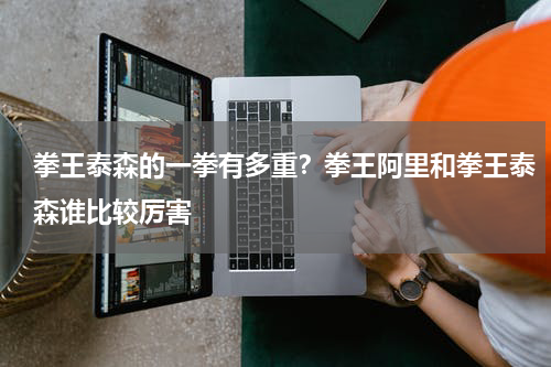 拳王泰森的一拳有多重？拳王阿里和拳王泰森谁比较厉害