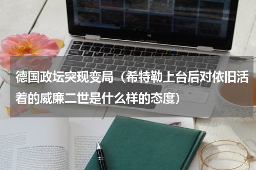 德国政坛突现变局（希特勒上台后对依旧活着的威廉二世是什么样的态度）