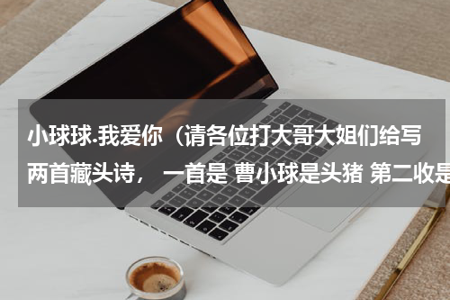 小球球.我爱你（请各位打大哥大姐们给写两首藏头诗， 一首是 曹小球是头猪 第二收是 曹小球我爱你 麻烦各位）