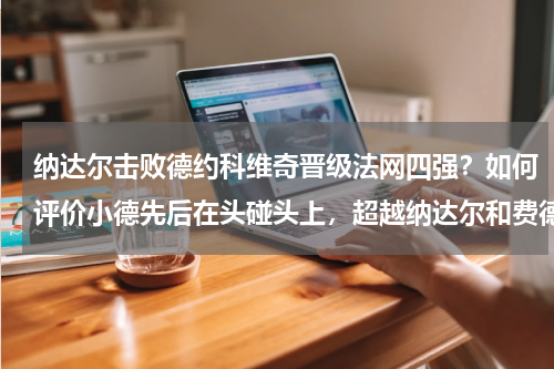 纳达尔击败德约科维奇晋级法网四强？如何评价小德先后在头碰头上，超越纳达尔和费德勒