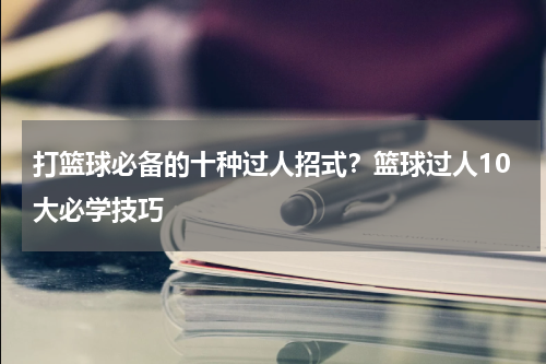 打篮球必备的十种过人招式？篮球过人10大必学技巧