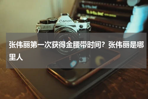 张伟丽第一次获得金腰带时间？张伟丽是哪里人
