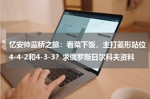 忆安帅蓝桥之旅：看菜下饭，主打菱形站位4-4-2和4-3-3？求俄罗斯日尔科夫资料