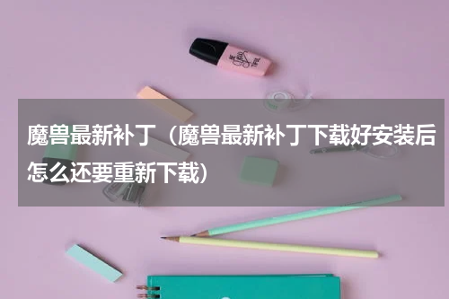 魔兽最新补丁（魔兽最新补丁下载好安装后怎么还要重新下载）