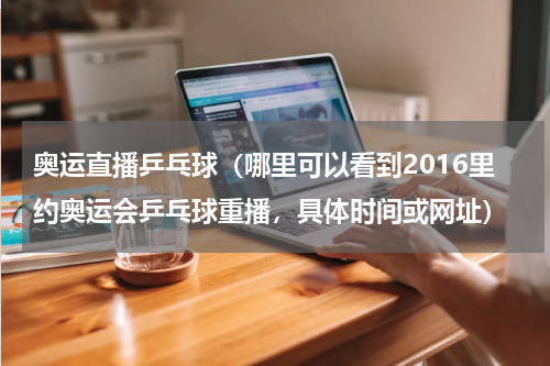 奥运直播乒乓球（哪里可以看到2016里约奥运会乒乓球重播，具体时间或网址）