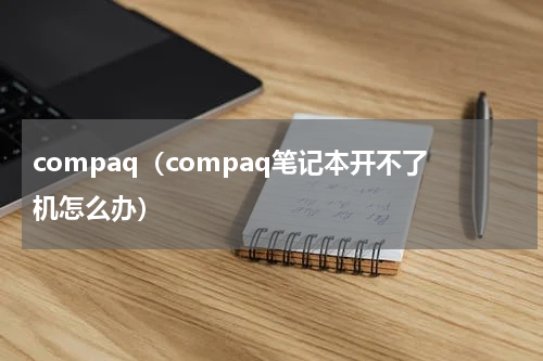 compaq（compaq笔记本开不了机怎么办）