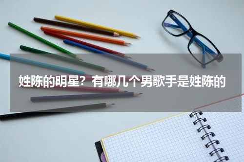 姓陈的明星？有哪几个男歌手是姓陈的