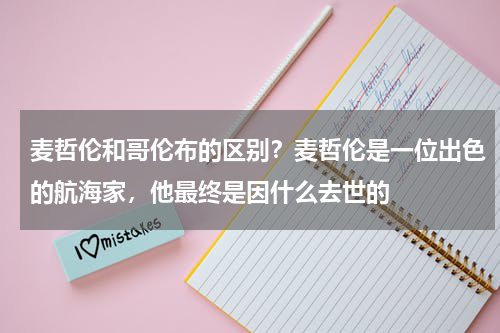 麦哲伦和哥伦布的区别？麦哲伦是一位出色的航海家，他最终是因什么去世的