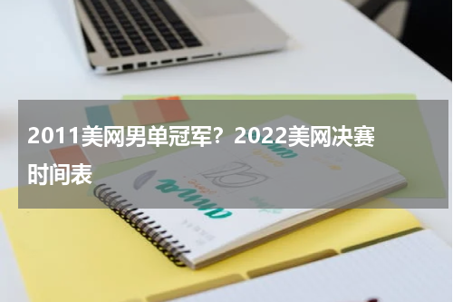 2011美网男单冠军？2022美网决赛时间表