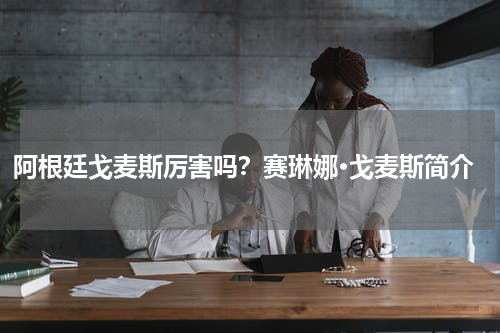 阿根廷戈麦斯厉害吗？赛琳娜·戈麦斯简介