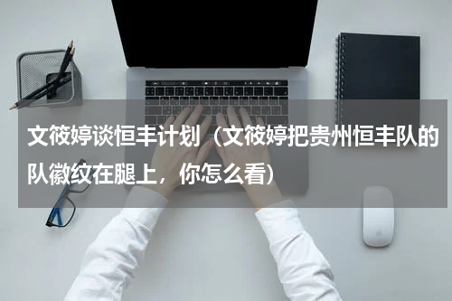 文筱婷谈恒丰计划（文筱婷把贵州恒丰队的队徽纹在腿上，你怎么看）