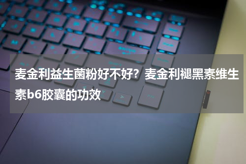 麦金利益生菌粉好不好？麦金利褪黑素维生素b6胶囊的功效