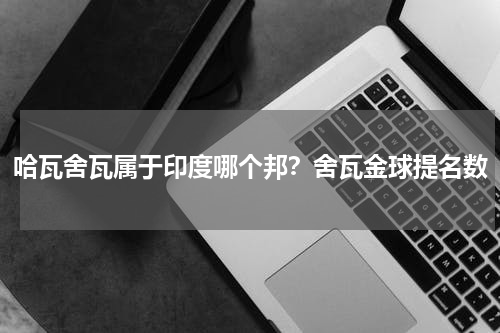 哈瓦舍瓦属于印度哪个邦？舍瓦金球提名数