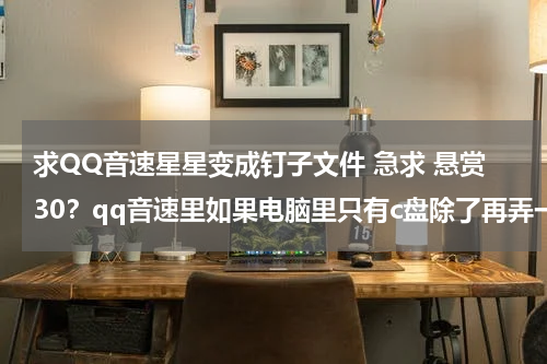 求QQ音速星星变成钉子文件 急求 悬赏30？qq音速里如果电脑里只有c盘除了再弄一个盘之外还有什么办法能双开我复制到其他文件里也双开不了
