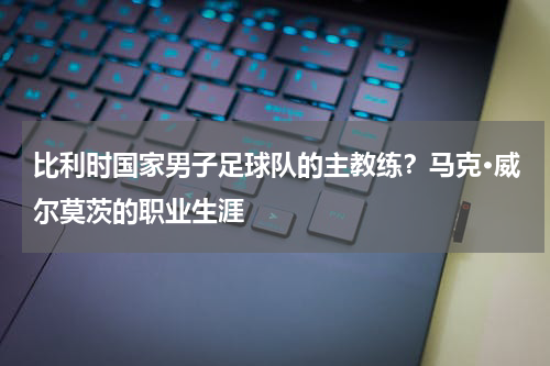 比利时国家男子足球队的主教练？马克·威尔莫茨的职业生涯
