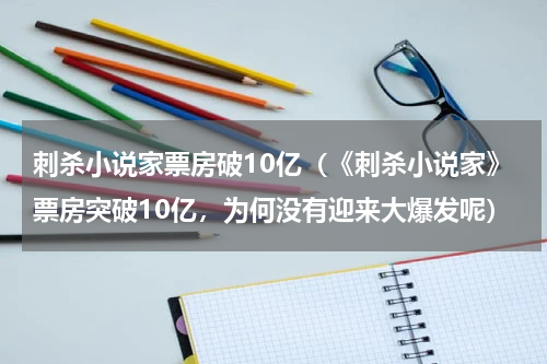 刺杀小说家票房破10亿（《刺杀小说家》票房突破10亿，为何没有迎来大爆发呢）