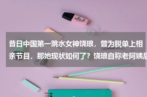 昔日中国第一跳水女神饶琅，曾为脱单上相亲节目，那她现状如何了？饶琅自称老阿姨后晒场内合照，渐变色polo衫同框跳水冠军，你怎么看