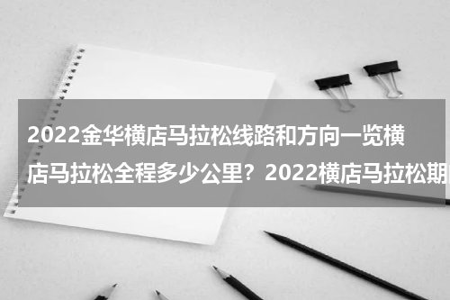 2022金华横店马拉松线路和方向一览横店马拉松全程多少公里？2022横店马拉松期间车辆怎么绕行（2020年横店马拉松路线）