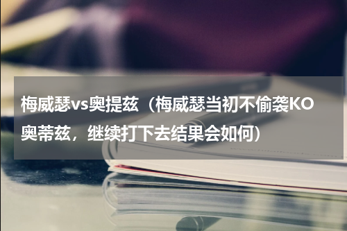 梅威瑟vs奥提兹（梅威瑟当初不偷袭KO奥蒂兹，继续打下去结果会如何）