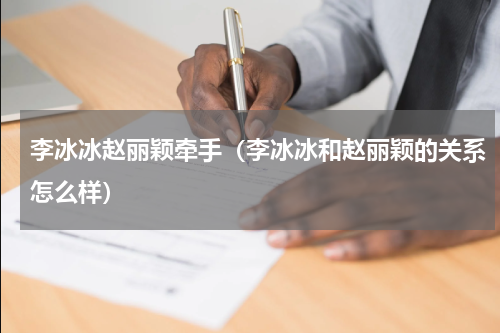 李冰冰赵丽颖牵手（李冰冰和赵丽颖的关系怎么样）