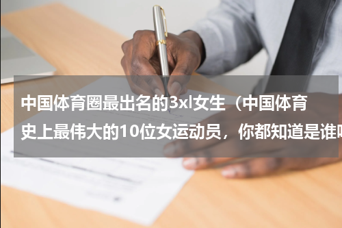中国体育圈最出名的3xl女生（中国体育史上最伟大的10位女运动员，你都知道是谁吗）