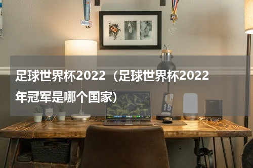 足球世界杯2022（足球世界杯2022年冠军是哪个国家）